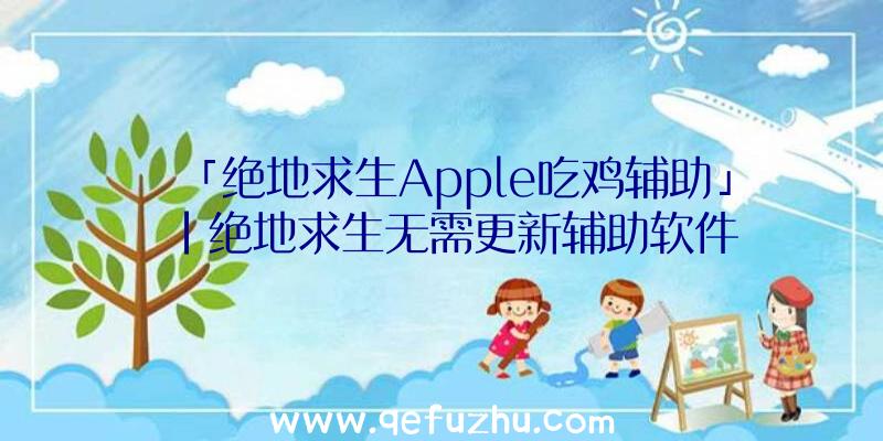 「绝地求生Apple吃鸡辅助」|绝地求生无需更新辅助软件